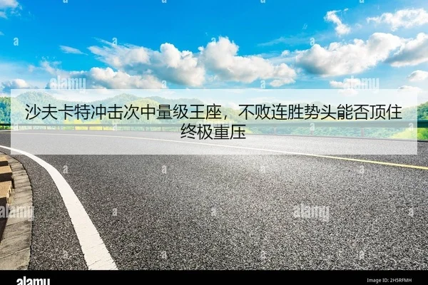 沙夫卡特冲击次中量级王座，不败连胜势头能否顶住终极重压